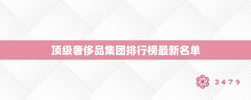 顶级奢侈品集团排行榜最新名单