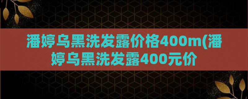 潘婷乌黑洗发露价格400m(潘婷乌黑洗发露400元价