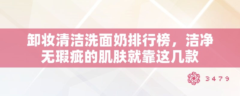 卸妆清洁洗面奶排行榜，洁净无瑕疵的肌肤就靠这几款