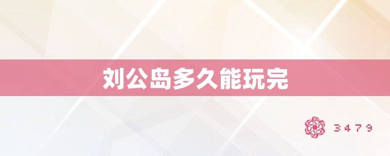 刘公岛多久能玩完