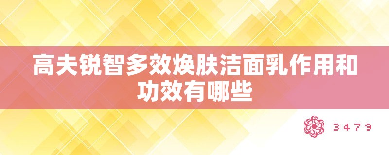 高夫锐智多效焕肤洁面乳作用和功效有哪些