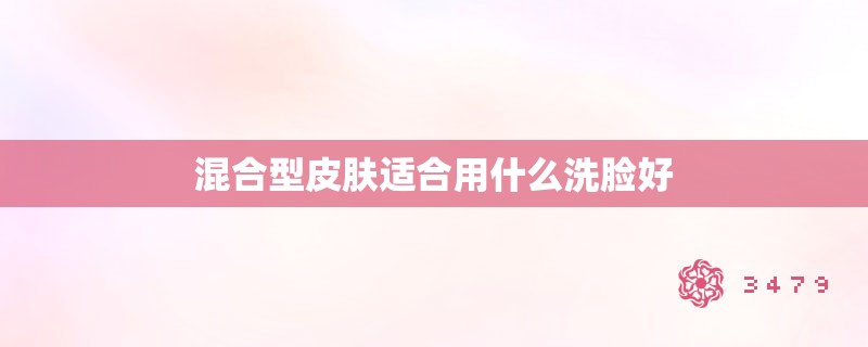 混合型皮肤适合用什么洗脸好