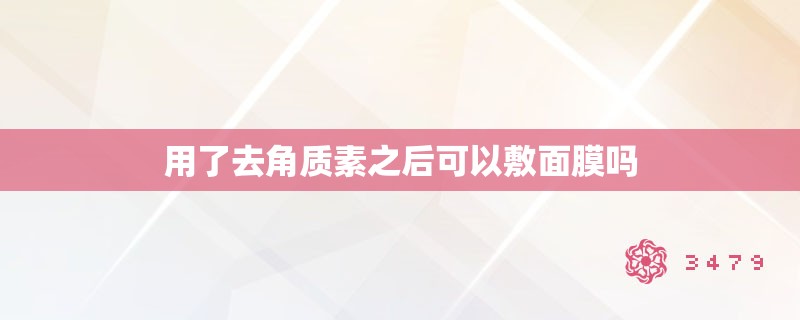 用了去角质素之后可以敷面膜吗